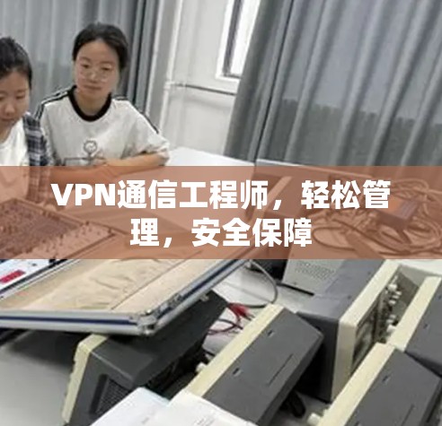 VPN通信工程师，轻松管理，安全保障