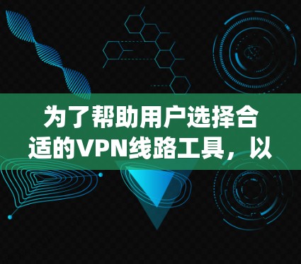为了帮助用户选择合适的VPN线路工具，以下是整理后的列表，涵盖网页版和app版的软件，以及不同平台的VPN服务