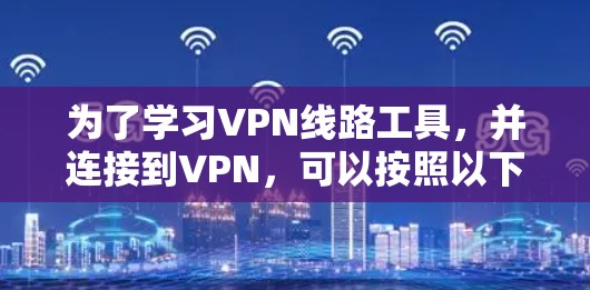 为了学习VPN线路工具，并连接到VPN，可以按照以下步骤进行