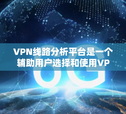 VPN线路分析平台是一个辅助用户选择和使用VPN服务的工具，能够帮助用户了解自己的连接到哪个服务器、服务器的IP地址、端口信息以及连接状态。以下是对该平台的详细分析和使用指南