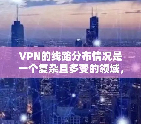 VPN的线路分布情况是一个复杂且多变的领域，涵盖多个国家和地区，每个地区都有其独立的网络和提供商。以下是一个全面的总结，帮助您更好地理解VPN的分布情况