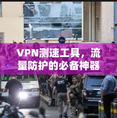 VPN测速工具，流量防护的必备神器