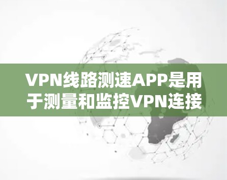 VPN线路测速APP是用于测量和监控VPN连接速度的工具，尽管其名称听起来复杂，但其功能相对明确。以下是对这类APP的详细介绍