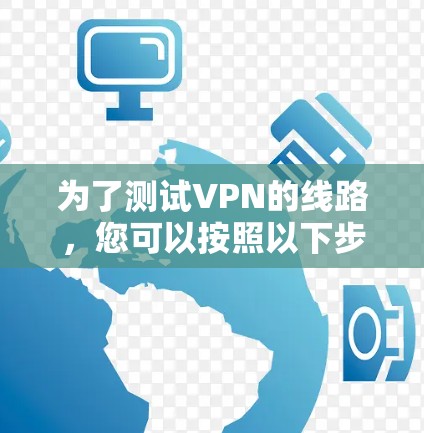 为了测试VPN的线路，您可以按照以下步骤进行
