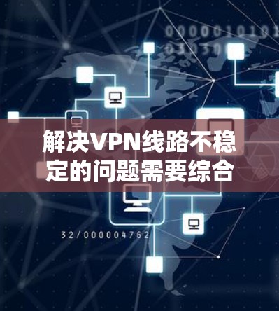 解决VPN线路不稳定的问题需要综合考虑多个因素，包括网络连接、服务器配置、电脑设置等。以下是一些具体的步骤和建议，帮助你逐步解决问题