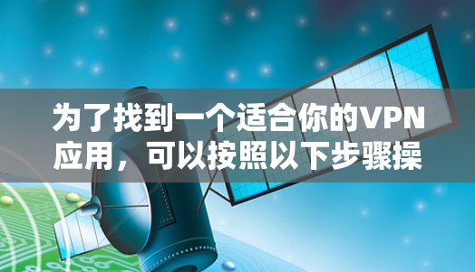 为了找到一个适合你的VPN应用，可以按照以下步骤操作
