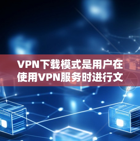 VPN下载模式是用户在使用VPN服务时进行文件下载或访问网站的重要功能。以下是一些关于VPN下载模式的详细介绍