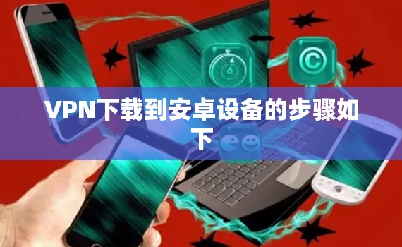VPN下载到安卓设备的步骤如下