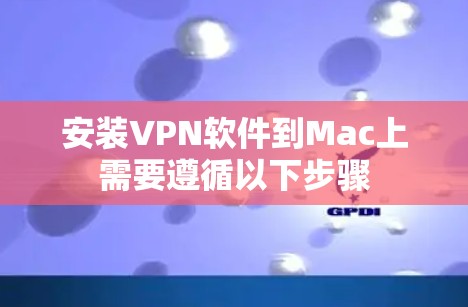 安装VPN软件到Mac上需要遵循以下步骤