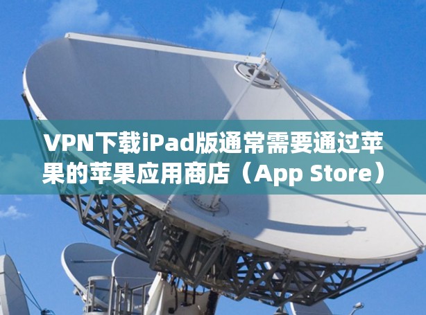 VPN下载iPad版通常需要通过苹果的苹果应用商店（App Store）或需要使用特定的VPN服务。以下是关于如何下载或安装VPN软件的步骤
