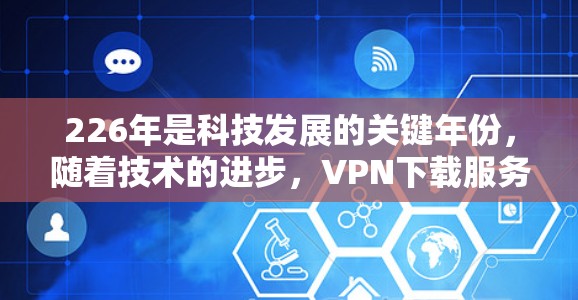 226年是科技发展的关键年份，随着技术的进步，VPN下载服务也在不断优化和更新。以下是关于226年VPN下载服务的一些关键点和建议