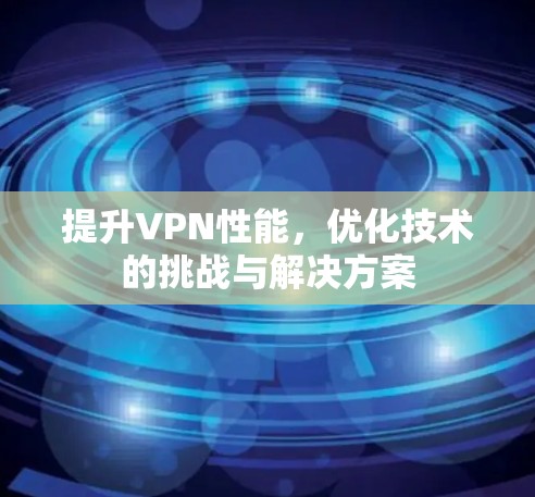 提升VPN性能，优化技术的挑战与解决方案