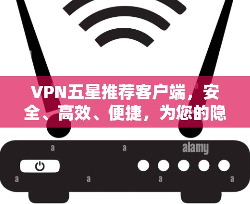 VPN五星推荐客户端，安全、高效、便捷，为您的隐私保驾护航