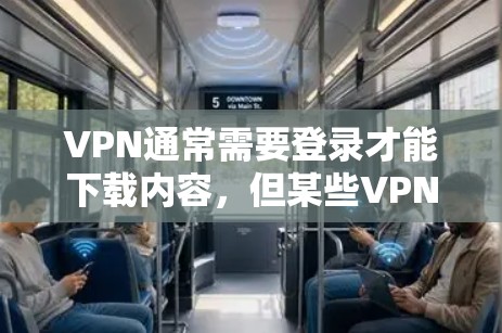 VPN通常需要登录才能下载内容，但某些VPN服务可能会提供免费版本或特定功能，允许用户下载内容而不需要登录。以下是一些常见的情况