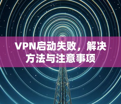 VPN启动失败，解决方法与注意事项