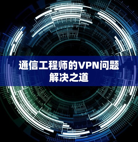 通信工程师的VPN问题解决之道