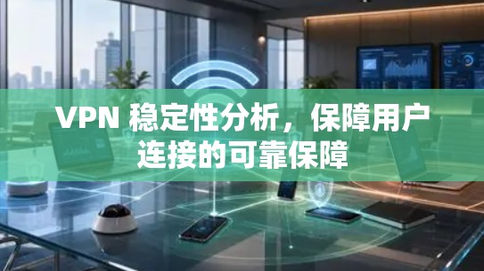 VPN 稳定性分析，保障用户连接的可靠保障