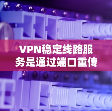 VPN稳定线路服务是通过端口重传或端口加密连接到服务器，以确保数据安全和可靠传输。以下是一些主要的VPN服务及其特点