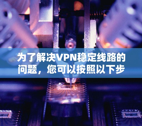 为了解决VPN稳定线路的问题，您可以按照以下步骤进行