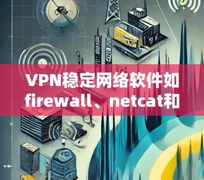 VPN稳定网络软件如firewall、netcat和securan各有特点和功能，以下是它们的总结