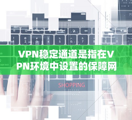 VPN稳定通道是指在VPN环境中设置的保障网络稳定性的网络设备或协议，旨在防止因网络连接不稳定、延迟过长、攻击或病毒攻击等导致的数据丢失、延迟或访问中断的问题