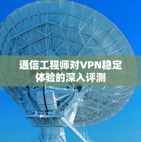 通信工程师对VPN稳定体验的深入评测
