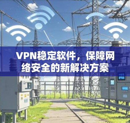 VPN稳定软件，保障网络安全的新解决方案