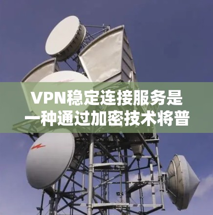 VPN稳定连接服务是一种通过加密技术将普通互联网数据转发到特定服务器的技术，旨在保护用户隐私和数据安全。以下是对该服务的详细总结