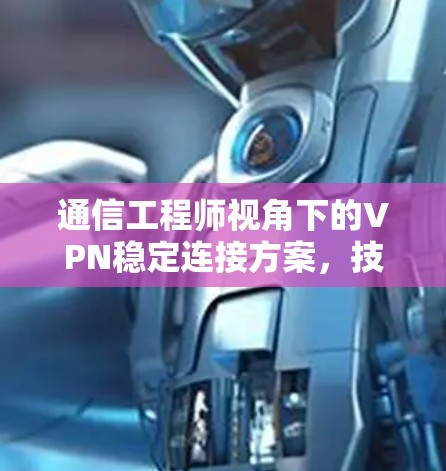 通信工程师视角下的VPN稳定连接方案，技术与实践的深度剖析