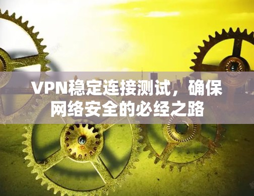VPN稳定连接测试，确保网络安全的必经之路