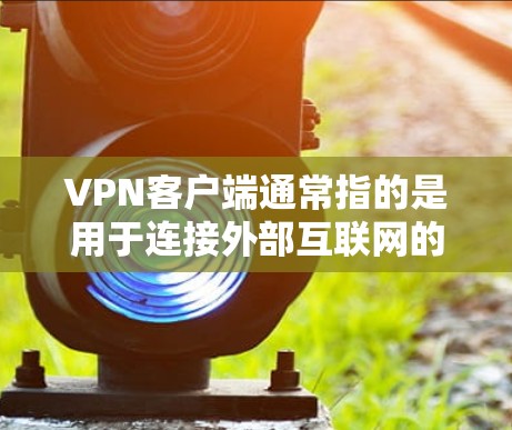 VPN客户端通常指的是用于连接外部互联网的软件或应用程序，允许用户在线使用VPN服务访问互联网。以下是关于VPN稳定连接版客户端的简单指南