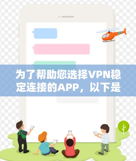 为了帮助您选择VPN稳定连接的APP，以下是一些推荐列表，涵盖了不同的需求和设备类型，确保您能够找到最适合的解决方案