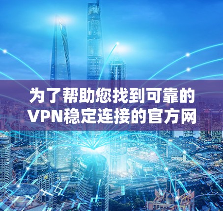 为了帮助您找到可靠的VPN稳定连接的官方网站，以下是一些步骤和建议