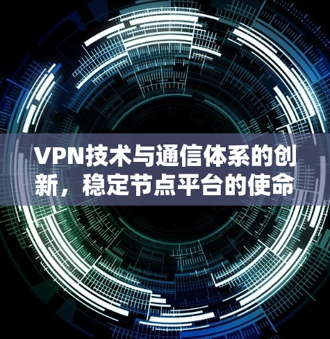 VPN技术与通信体系的创新，稳定节点平台的使命与责任