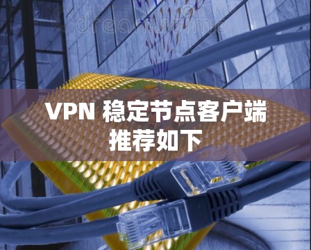 VPN 稳定节点客户端推荐如下