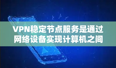 VPN稳定节点服务是通过网络设备实现计算机之间的数据加密传输，支持非对称加密技术的网络服务，通常指那些长时间运行的服务。这些服务在连接不稳定或服务器故障时可能不稳定，需考虑以下几点