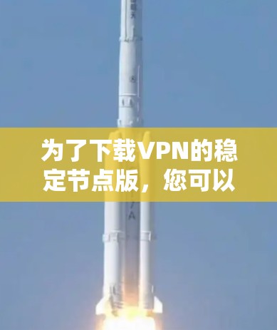 为了下载VPN的稳定节点版，您可以按照以下步骤进行
