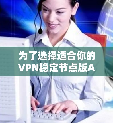 为了选择适合你的VPN稳定节点版APP，以下是一个详细的比较和推荐