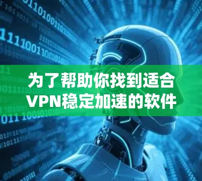为了帮助你找到适合VPN稳定加速的软件，以下是一个系统化的推荐和评估过程