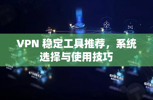 VPN 稳定工具推荐，系统选择与使用技巧
