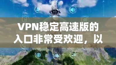 VPN稳定高速版的入口非常受欢迎，以下是几种常用的入口平台和方法