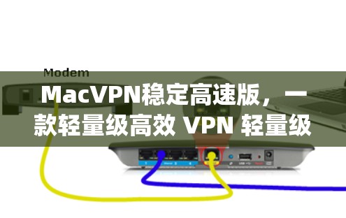 MacVPN稳定高速版，一款轻量级高效 VPN 轻量级 yet 各种功能的Mac VPN