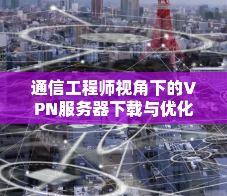 通信工程师视角下的VPN服务器下载与优化