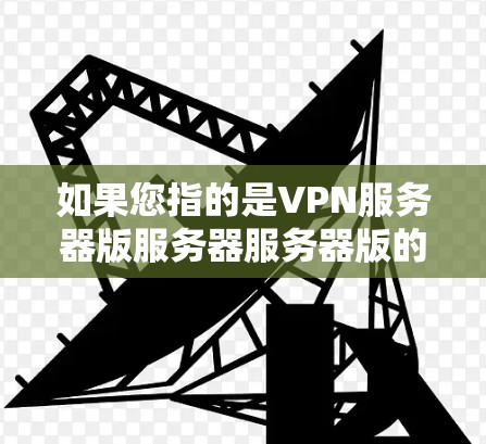 如果您指的是VPN服务器版服务器服务器版的官网，以下是一些可能的情况，但由于信息可能有限，具体情况请参考官网最新更新
