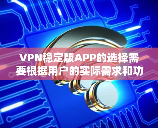 VPN稳定版APP的选择需要根据用户的实际需求和功能需求来决定。以下是一些步骤性的建议