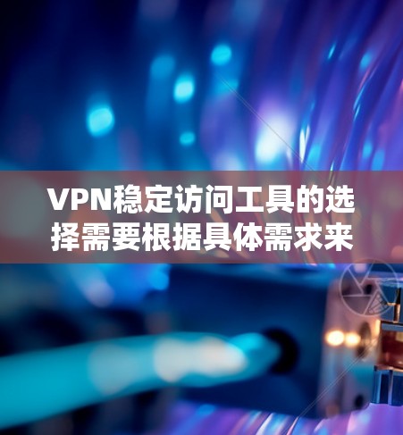 VPN稳定访问工具的选择需要根据具体需求来决定。以下是一些综合考虑的因素和推荐