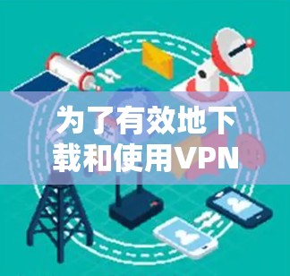 为了有效地下载和使用VPN稳定代理软件，您可以按照以下步骤进行