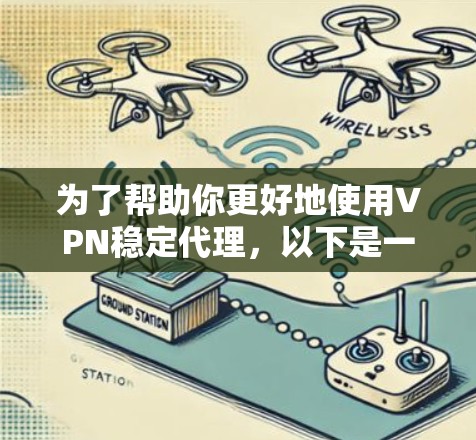 为了帮助你更好地使用VPN稳定代理，以下是一个结构化的指南