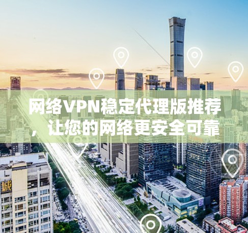 网络VPN稳定代理版推荐，让您的网络更安全可靠