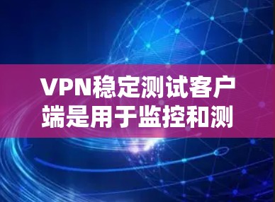 VPN稳定测试客户端是用于监控和测试VPN连接稳定性的工具。以下是逐步的步骤